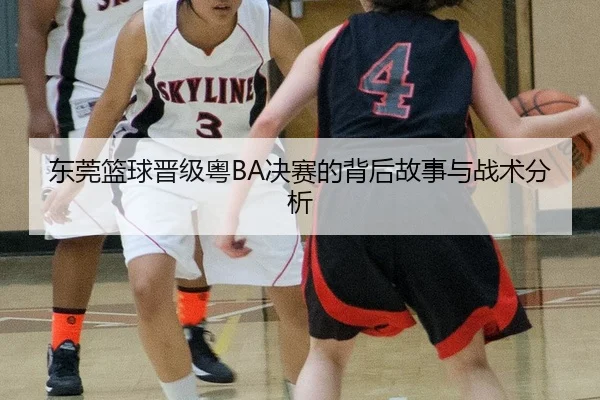 东莞篮球晋级粤BA决赛的背后故事与战术分析